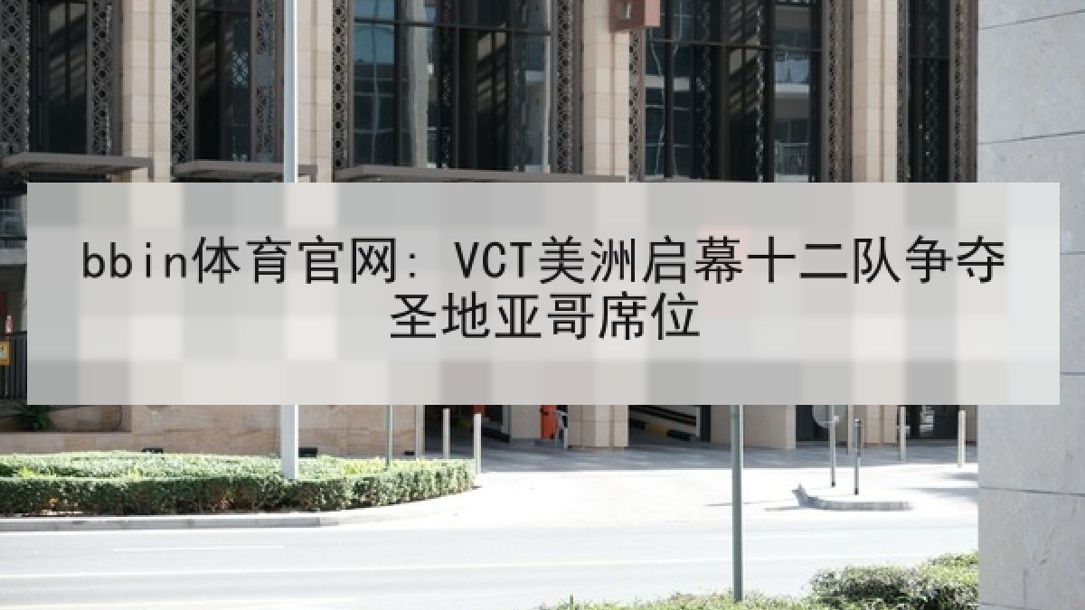 bbin体育官网: VCT美洲启幕十二队争夺圣地亚哥席位 bbin体育官网: VCT美洲启幕十二队争夺圣地亚哥席位