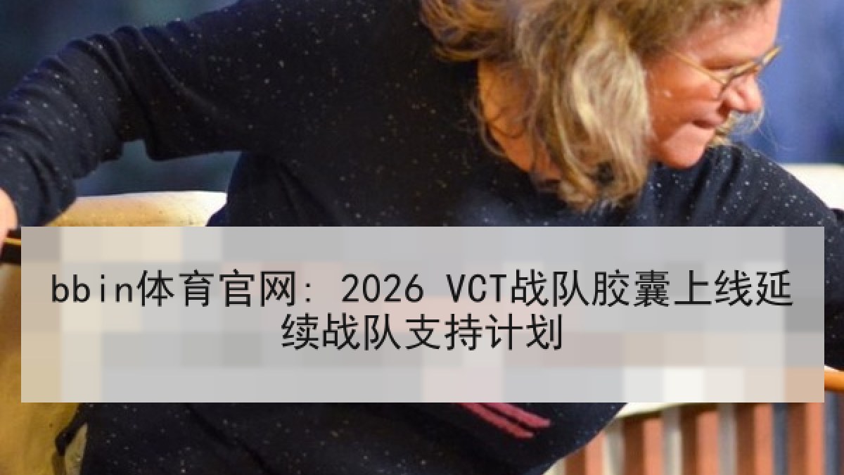 bbin体育官网: 2026 VCT战队胶囊上线延续战队支持计划