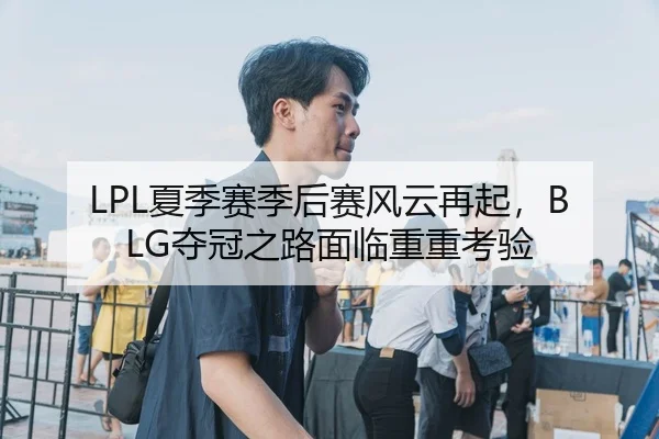LPL夏季赛季后赛风云再起，BLG夺冠之路面临重重考验