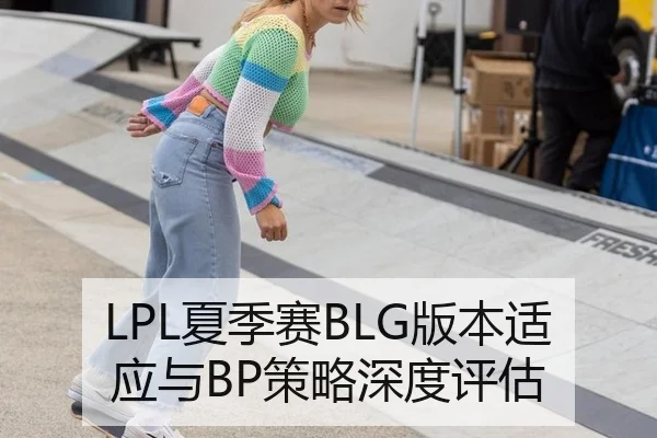 LPL夏季赛BLG版本适应与BP策略深度评估