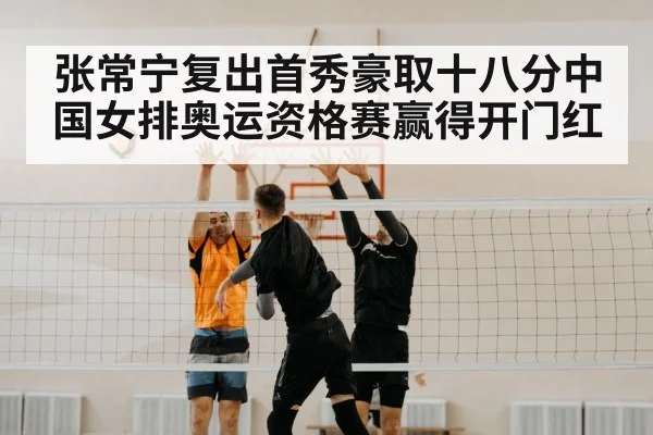 张常宁复出首秀豪取十八分中国女排奥运资格赛赢得开门红