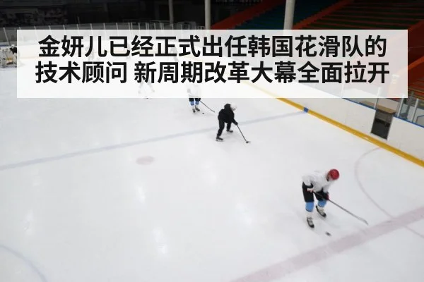 金妍儿已经正式出任韩国花滑队的技术顾问 新周期改革大幕全面拉开
