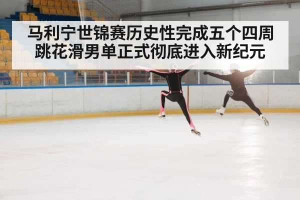 马利宁世锦赛历史性完成五个四周跳花滑男单正式彻底进入新纪元