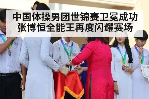 中国体操男团世锦赛卫冕成功张博恒全能王再度闪耀赛场