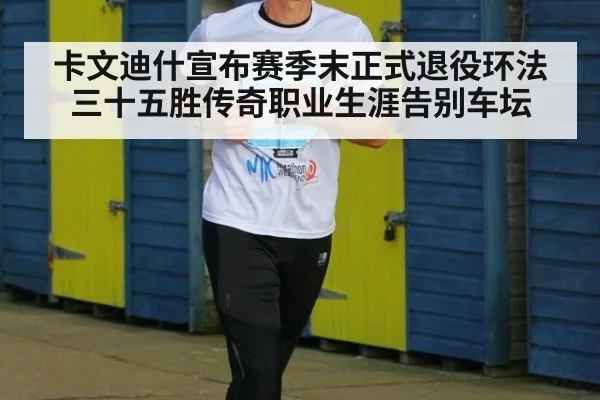 卡文迪什宣布赛季末正式退役环法三十五胜传奇职业生涯告别车坛