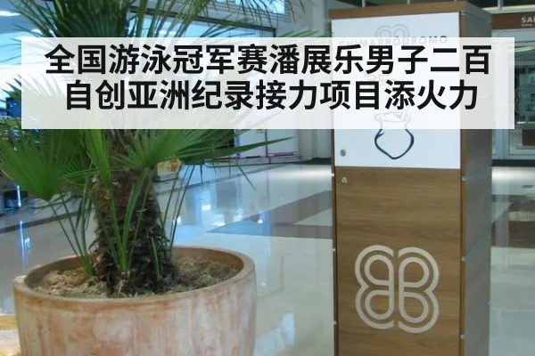 全国游泳冠军赛潘展乐男子二百自创亚洲纪录接力项目添火力