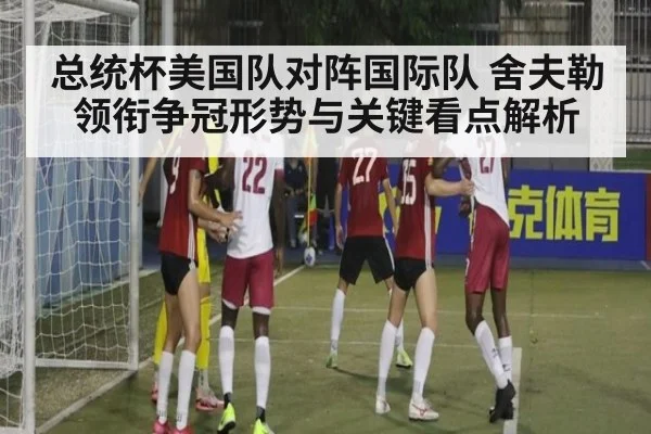 总统杯美国队对阵国际队 舍夫勒领衔争冠形势与关键看点解析